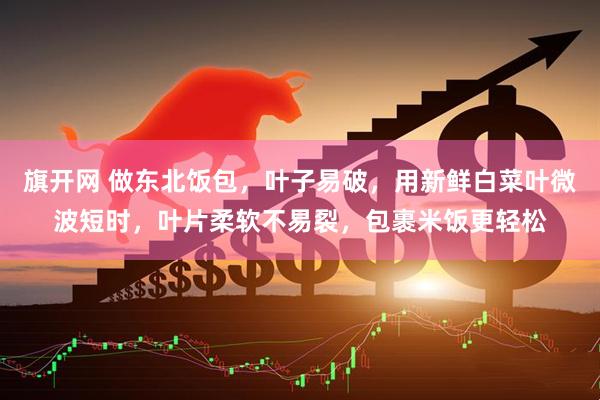 旗开网 做东北饭包，叶子易破，用新鲜白菜叶微波短时，叶片柔软不易裂，包裹米饭更轻松