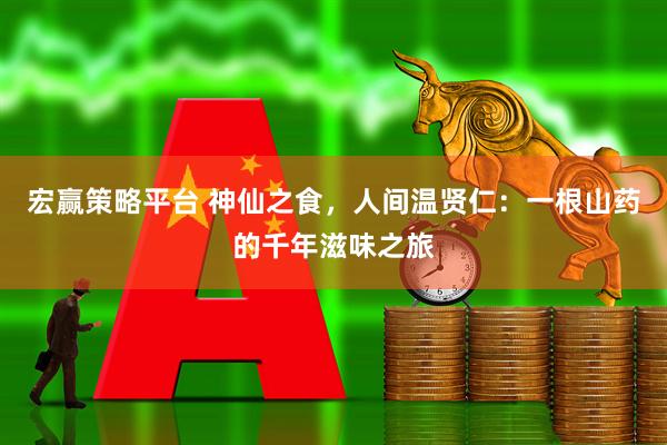 宏赢策略平台 神仙之食，人间温贤仁：一根山药的千年滋味之旅