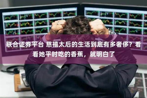 联合证券平台 慈禧太后的生活到底有多奢侈？看看她平时吃的香蕉，就明白了
