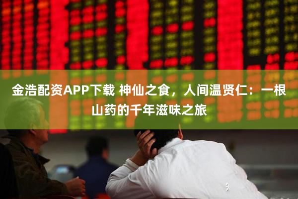 金浩配资APP下载 神仙之食，人间温贤仁：一根山药的千年滋味之旅