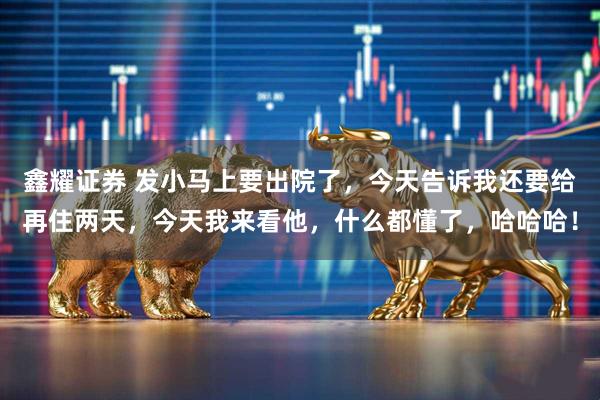 鑫耀证券 发小马上要出院了，今天告诉我还要给再住两天，今天我来看他，什么都懂了，哈哈哈！