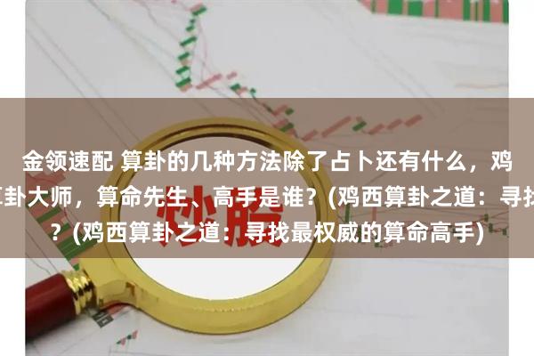 金领速配 算卦的几种方法除了占卜还有什么，鸡西靠谱的最厉害的算卦大师，算命先生、高手是谁？(鸡西算卦之道：寻找最权威的算命高手)