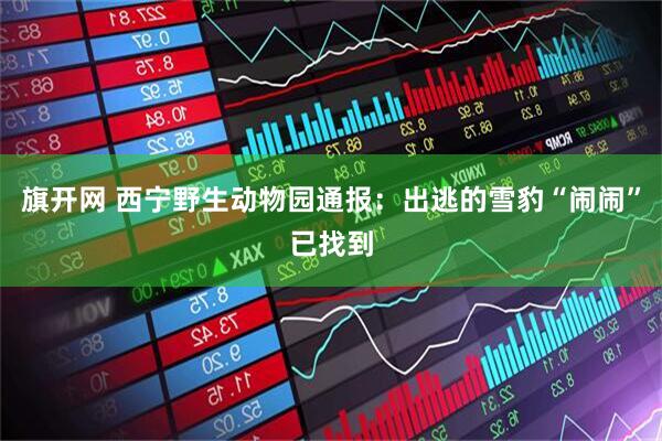 旗开网 西宁野生动物园通报：出逃的雪豹“闹闹”已找到