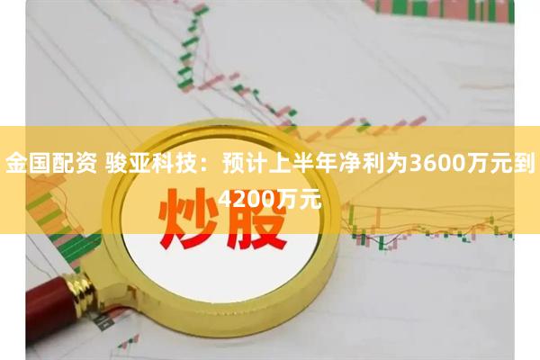 金国配资 骏亚科技：预计上半年净利为3600万元到4200万元