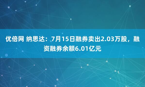 优倍网 纳思达：7月15日融券卖出2.03万股，融资融券余额6.01亿元