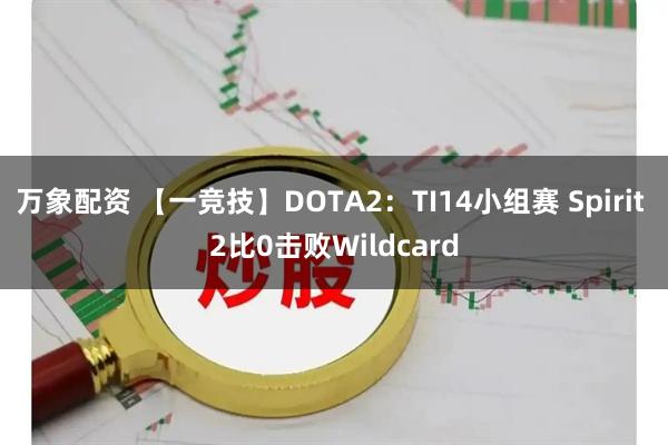 万象配资 【一竞技】DOTA2：TI14小组赛 Spirit 2比0击败Wildcard